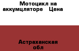 Мотоцикл на аккумцляторе › Цена ­ 2 000 - Астраханская обл., Астрахань г. Дети и материнство » Детский транспорт   . Астраханская обл.,Астрахань г.